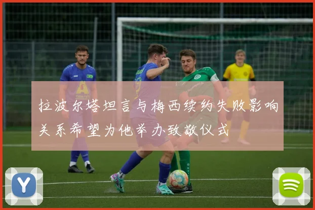 拉波尔塔坦言与梅西续约失败影响关系希望为他举办致敬仪式