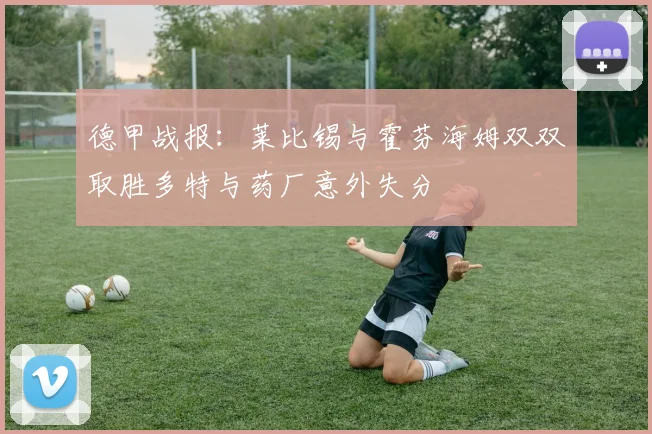 德甲战报：莱比锡与霍芬海姆双双取胜多特与药厂意外失分