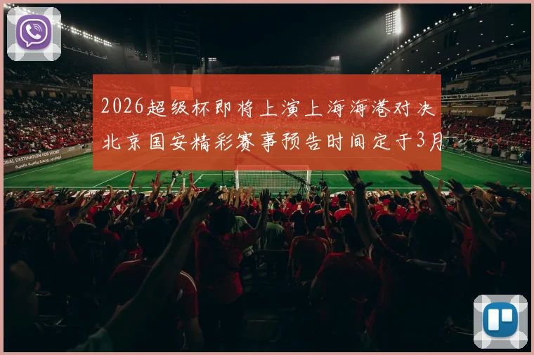 2026超级杯即将上演上海海港对决北京国安精彩赛事预告时间定于3月1日下午15点30分