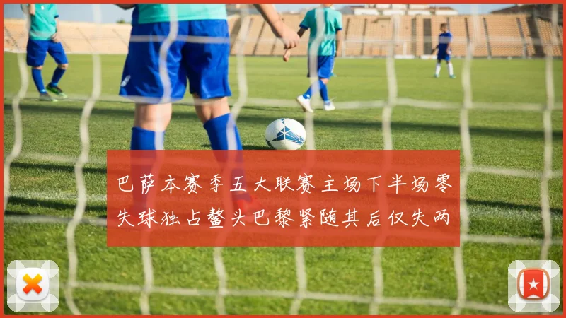 巴萨本赛季五大联赛主场下半场零失球独占鳌头巴黎紧随其后仅失两球