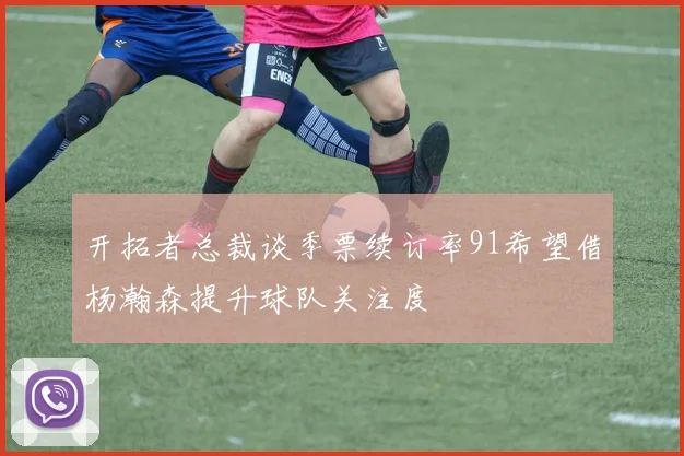 开拓者总裁谈季票续订率91希望借杨瀚森提升球队关注度