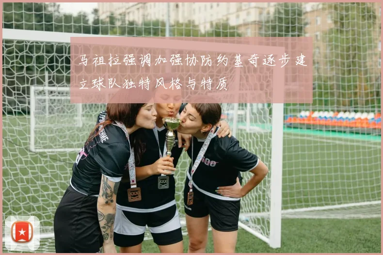 马祖拉强调加强协防约基奇逐步建立球队独特风格与特质