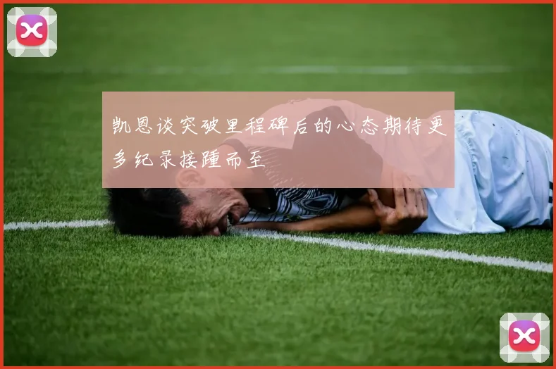 凯恩谈突破里程碑后的心态期待更多纪录接踵而至