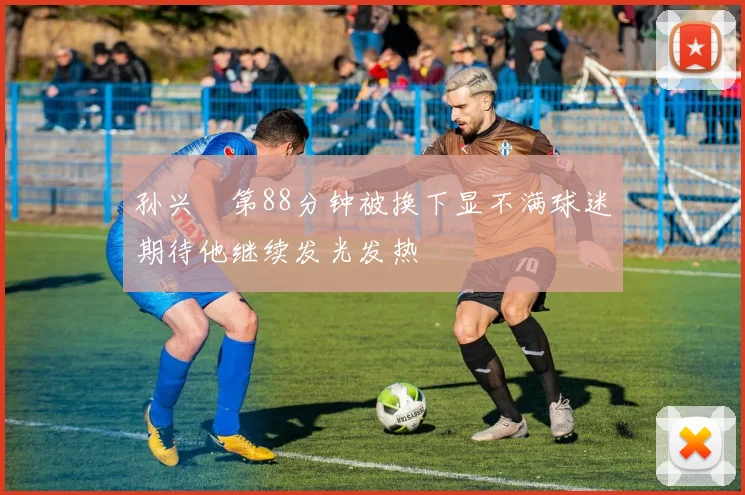 孙兴慜第88分钟被换下显不满球迷期待他继续发光发热