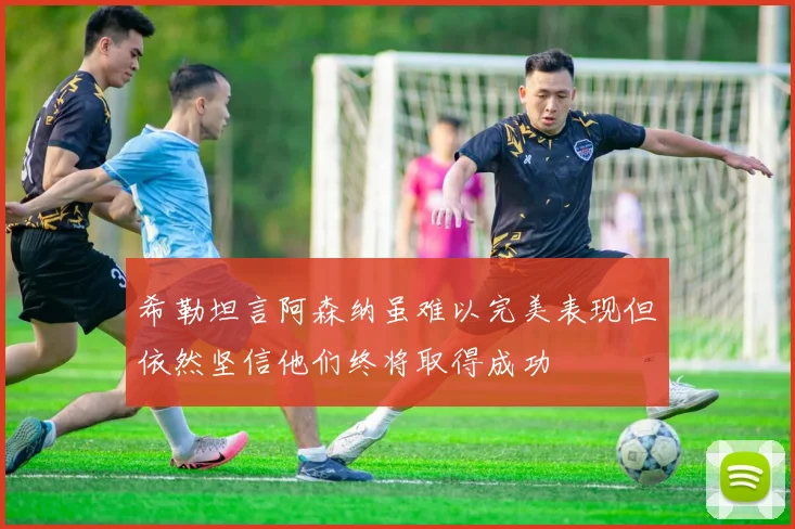 希勒坦言阿森纳虽难以完美表现但依然坚信他们终将取得成功
