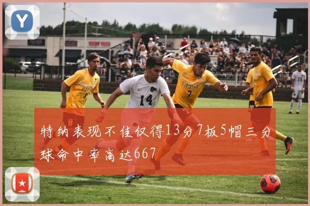 特纳表现不佳仅得13分7板5帽三分球命中率高达667