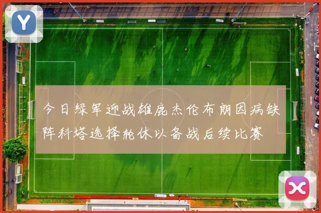 今日绿军迎战雄鹿杰伦布朗因病缺阵科塔选择轮休以备战后续比赛
