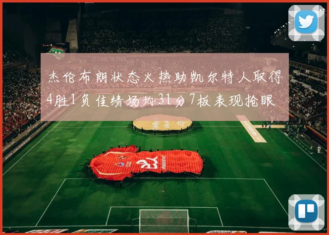 杰伦布朗状态火热助凯尔特人取得4胜1负佳绩场均31分7板表现抢眼