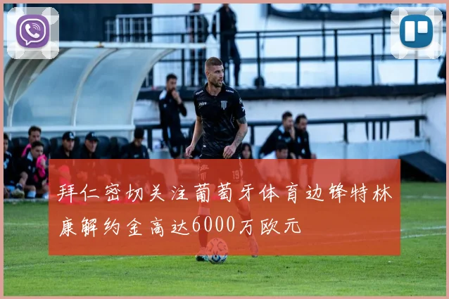 拜仁密切关注葡萄牙体育边锋特林康解约金高达6000万欧元