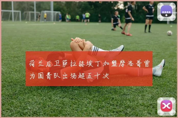 荷兰后卫萨拉赫埃丁加盟摩洛哥曾为国青队出场超五十次