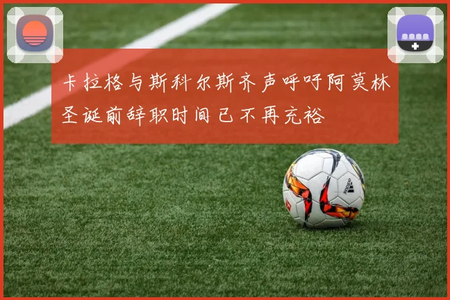 卡拉格与斯科尔斯齐声呼吁阿莫林圣诞前辞职时间已不再充裕