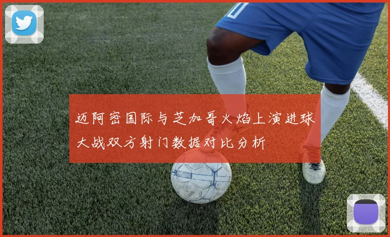 迈阿密国际与芝加哥火焰上演进球大战双方射门数据对比分析