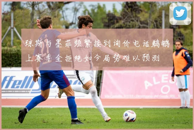 琼斯与墨菲频繁接到询价电话鹈鹕上赛季全拒绝如今局势难以预测