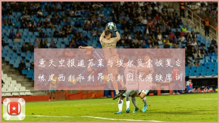 意天空报道苏莱与埃尔莫索恢复合练皮西利和利昂贝利因流感缺席训练