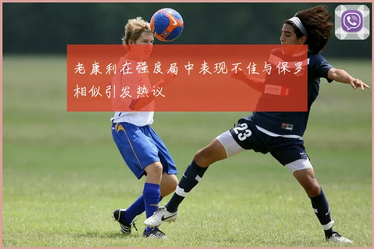 老康利在强度局中表现不佳与保罗相似引发热议