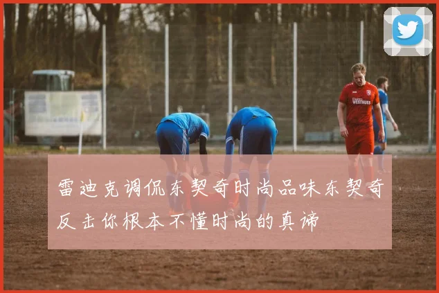 雷迪克调侃东契奇时尚品味东契奇反击你根本不懂时尚的真谛