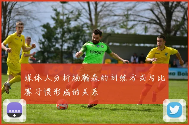 媒体人分析杨瀚森的训练方式与比赛习惯形成的关系