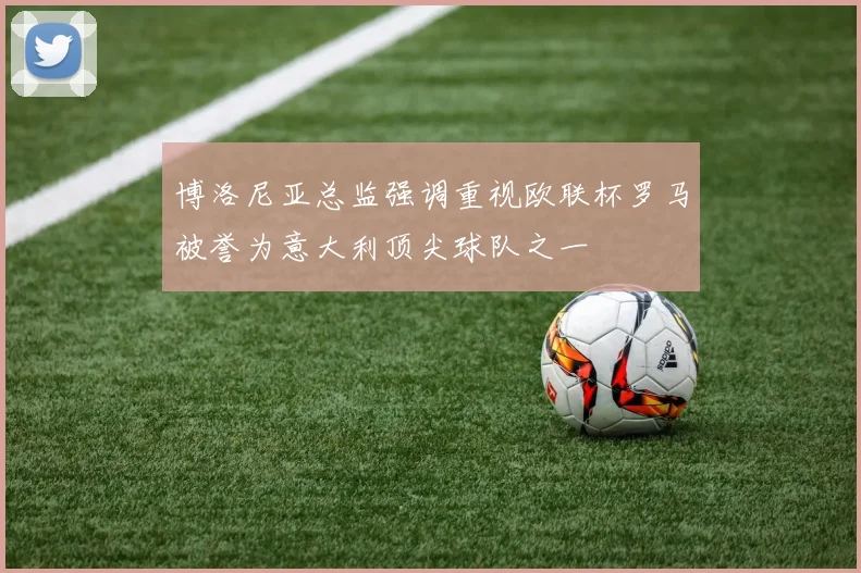 博洛尼亚总监强调重视欧联杯罗马被誉为意大利顶尖球队之一