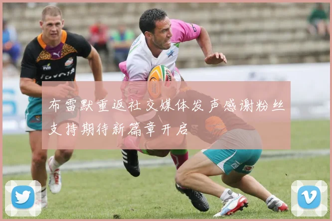 布雷默重返社交媒体发声感谢粉丝支持期待新篇章开启