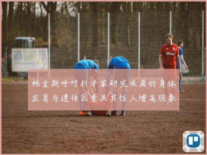 帕金斯呼吁科学家研究浓眉的身体发育与遗传因素及其惊人增高现象