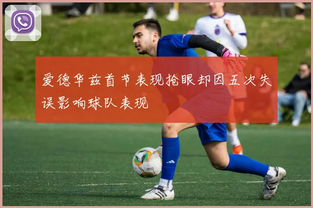 爱德华兹首节表现抢眼却因五次失误影响球队表现