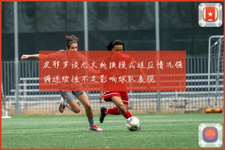 皮耶罗谈尤文轮换模式适应情况强调连续性不足影响球队表现