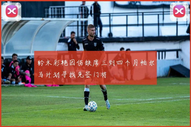 铃木彩艳因伤缺席三到四个月帕尔马计划寻找免签门将