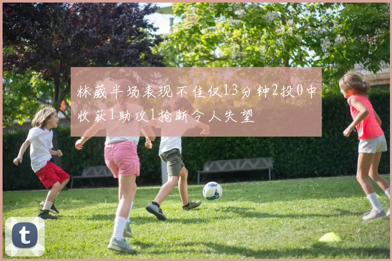 林葳半场表现不佳仅13分钟2投0中收获1助攻1抢断令人失望
