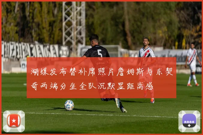湖媒发布替补席照片詹姆斯与东契奇两端分坐全队沉默显距离感