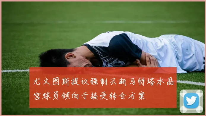 尤文图斯提议强制买断马特塔水晶宫球员倾向于接受转会方案